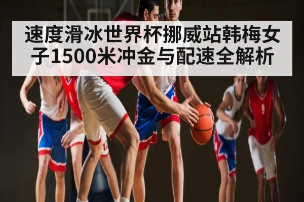 速度滑冰世界杯挪威站韩梅女子1500米冲金与配速全解析
