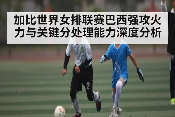加比世界女排联赛巴西强攻火力与关键分处理能力深度分析