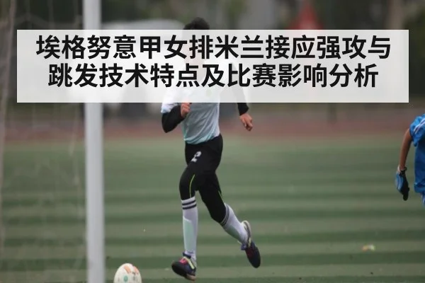 埃格努意甲女排米兰接应强攻与跳发技术特点及比赛影响分析