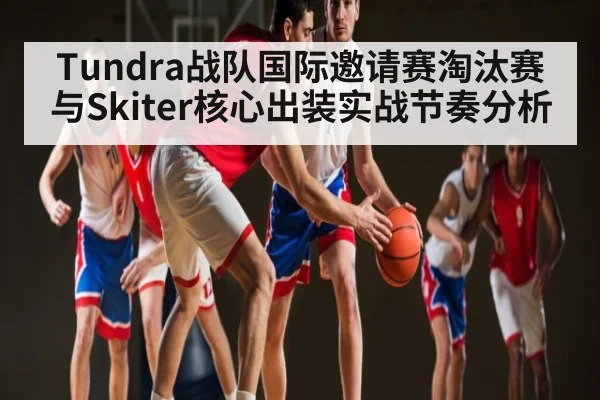 Tundra战队国际邀请赛淘汰赛与Skiter核心出装实战节奏分析