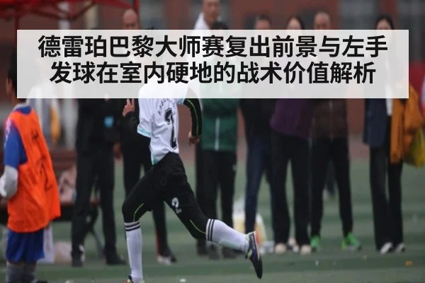 德雷珀巴黎大师赛复出前景与左手发球在室内硬地的战术价值解析