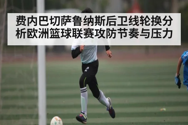 费内巴切萨鲁纳斯后卫线轮换分析欧洲篮球联赛攻防节奏与压力